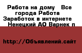 Работа на дому - Все города Работа » Заработок в интернете   . Ненецкий АО,Варнек п.